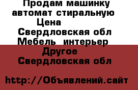 Продам машинку автомат стиральную › Цена ­ 4 000 - Свердловская обл. Мебель, интерьер » Другое   . Свердловская обл.